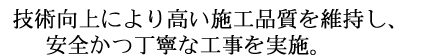 技術向上により高い施工品質を維持し、安全かつ丁寧な工事を実施。