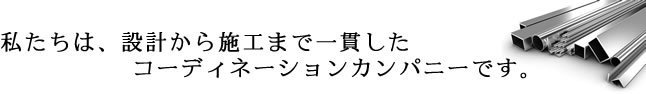 私たちは、設計から施工まで一貫したコーディネーションカンパニーです。